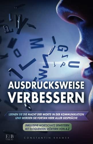 AUSDRUCKSWEISE VERBESSERN: Lernen Sie die Macht der Worte in der Kommunikation und werden Sie fortan Herr aller Gespräche - INKLUSIVE WORTSCHATZ ERWEITERN MIT ELOQUENTEN WÖRTERN VON A-Z