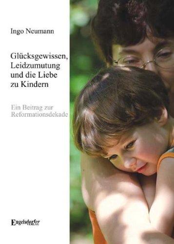 Glücksgewissen, Leidzumutung und die Liebe zu Kindern: Ein Beitrag zur Reformationsdekade