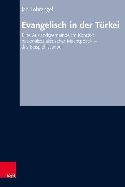 Evangelisch in der Türkei: Eine Auslandsgemeinde im Kontext nationalsozialistischer Machtpolitik - das Beispiel Istanbul (Arbeiten zur Kirchlichen Zeitgeschichte: Reihe B: Darstellungen)