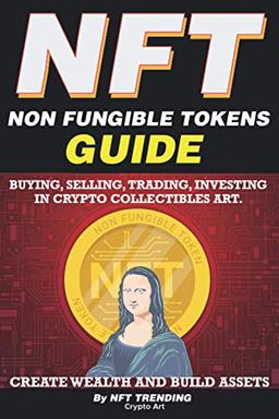 NFT (Non Fungible Tokens), Guide; Buying, Selling, Trading, Investing in Crypto Collectibles Art. Create Wealth and Build Assets: Or Become a NFT ... to Advanced The Ultimate Handbook, Band 1)