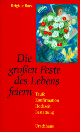 Die großen Feste des Lebens feiern. Taufe - Konfirmation - Hochzeit - Bestattung