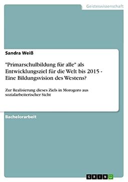 "Primarschulbildung für alle" als Entwicklungsziel für die Welt bis 2015 - Eine Bildungsvision des Westens?: Zur Realisierung dieses Ziels in Morogoro aus sozialarbeiterischer Sicht