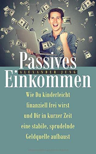 Passives Einkommen: Wie Du kinderleicht finanziell frei wirst und Dir in kurzer Zeit eine stabile, sprudelnde Einkommensquelle aufbaust