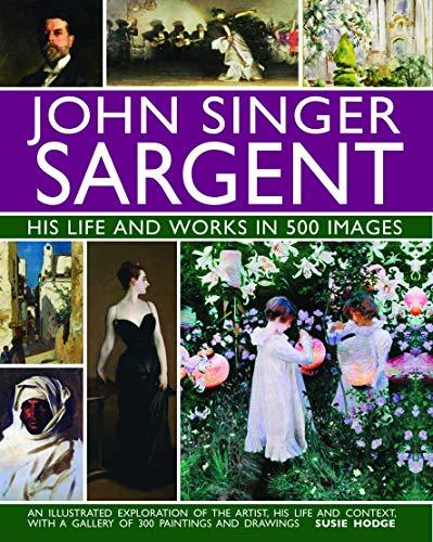 John Singer Sargent: His Life and Works in 500 Images: An illustrated exploration of the artist, his life and context, with a gallery of 300 paintings and drawings