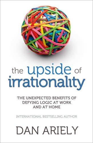 The Upside of Irrationality: The Unexpected Benefits of Defying Logic at Work and at Home