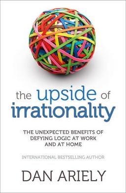 The Upside of Irrationality: The Unexpected Benefits of Defying Logic at Work and at Home