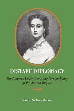 Distaff Diplomacy: The Empress Eugenie and the Foreign Policy of the Second Empire: The Empress Eugénie and the Foreign Policy of the Second Empire