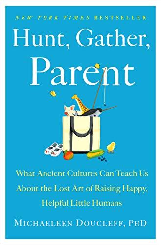 Hunt, Gather, Parent: What Ancient Cultures Can Teach Us About the Lost Art of Raising Happy, Helpful Little Humans