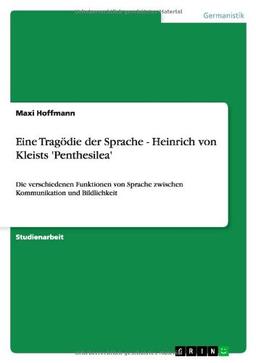 Eine Tragödie der Sprache - Heinrich von Kleists 'Penthesilea': Die verschiedenen Funktionen von Sprache zwischen Kommunikation und Bildlichkeit