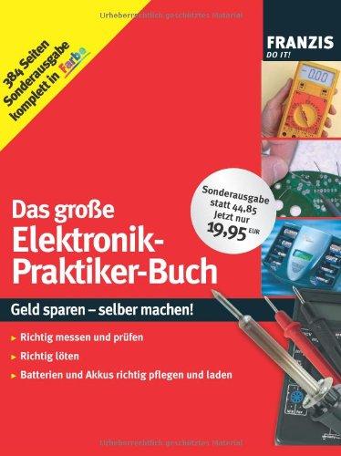 Das große Elektronik-Praktiker-Buch: Geld sparen - selber machen! Richtig messen und prüfen, richtig löten, Batterien und Akkus richtig pflegen und laden