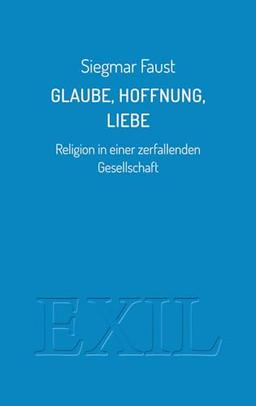 Glaube, Hoffnung, Liebe: Religion in einer zerfallenden Gesellschaft (EXIL)