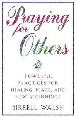 Praying for Others: Powerful Practices for Healing, Peace, and New Beginnings