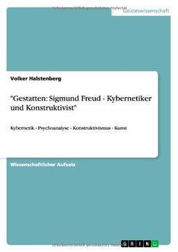 "Gestatten: Sigmund Freud - Kybernetiker und Konstruktivist": Kybernetik - Psychoanalyse - Konstruktivismus - Kunst