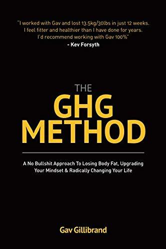 The GHG Method: A No “Bullshit” Approach To Losing Body Fat, Upgrading Your Mind Set & Radically Changing Your Life.