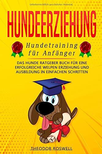 Hundeerziehung: Hundetraining für Anfänger - Das Hunde Ratgeber Buch für eine erfolgreiche Welpen Erziehung und Ausbildung in einfachen Schritten