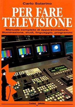 Per fare televisione. Manuale completo di apparecchiature, illuminazione, studi, linguaggio, programmi