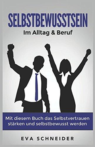 Selbstbewusstsein: Im Alltag & Beruf. Mit diesem Buch das Selbstvertrauen stärken und selbstbewusst werden