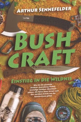 Bushcraft – Einstieg in die Wildnis: Wie Sie die passende Outdoor-Ausrüstung finden, einmalige Outdoor-Abenteuer planen, die Natur lesen lernen und den nächsten Schritt aus der Komfortzone gehen