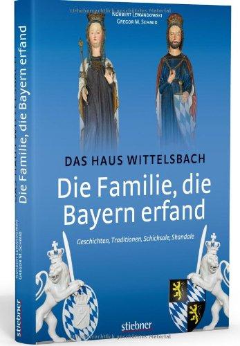 Die Familie, die Bayern erfand: Das Haus Wittelsbach: Geschichten, Traditionen, Schicksale, Skandale