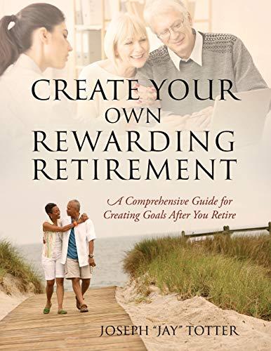 Create Your Own Rewarding Retirement: A Comprehensive Guide for Creating Goals After You Retire