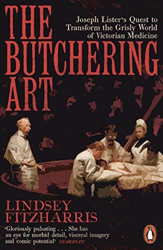 The Butchering Art: Joseph Lister’s Quest to Transform the Grisly World of Victorian Medicine