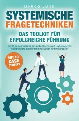 Systemische Fragetechniken – Das Toolkit für erfolgreiche Führung: Die 25 besten Tools für ein authentisches und einflussreiches Auftreten und zielführende Motivation Ihrer Mitarbeiter