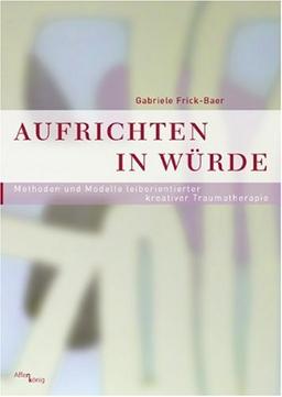 Aufrichten in Würde - Methoden und Modelle leiborientierter kreativer Traumatherapie