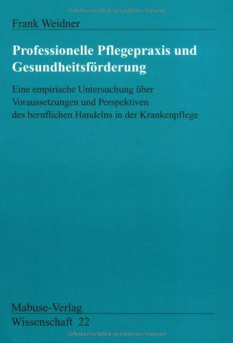 Professionelle Pflegepraxis und Gesundheitsförderung. Eine empirische Untersuchung über Voraussetzungen und Perspektiven des beruflichen Handelns in der Krankenpflege