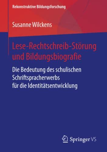 Lese-Rechtschreib-Störung und Bildungsbiografie: Die Bedeutung des schulischen Schriftspracherwerbs für die Identitätsentwicklung (Rekonstruktive Bildungsforschung, Band 17)