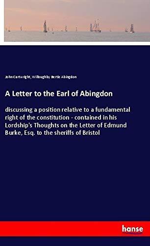 A Letter to the Earl of Abingdon: discussing a position relative to a fundamental right of the constitution - contained in his Lordship's Thoughts on ... Edmund Burke, Esq. to the sheriffs of Bristol