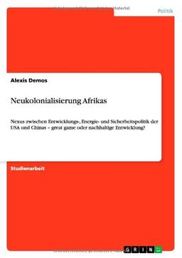 Neukolonialisierung Afrikas: Nexus zwischen Entwicklungs-, Energie- und Sicherheitspolitik der USA und Chinas - great game oder nachhaltige Entwicklung?