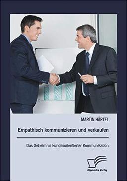 Empathisch kommunizieren und verkaufen: Das Geheimnis kundenorientierter Kommunikation