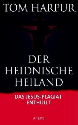 Der heidnische Heiland: Die Auferstehung des ursprünglichen Glaubens: Das Jesus- Plagiat enthüllt