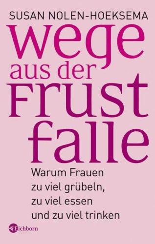 Wege aus der Frustfalle: Warum Frauen zu viel grübeln, zu viel essen und zu viel trinken