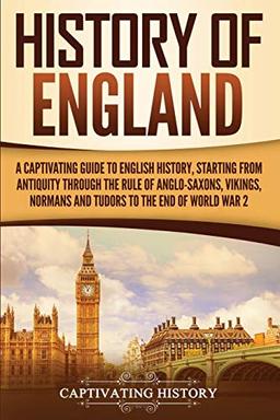 History of England: A Captivating Guide to English History, Starting from Antiquity through the Rule of the Anglo-Saxons, Vikings, Normans, and Tudors to the End of World War 2 (Captivating History)