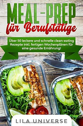 Meal Prep für Berufstätige: Über 50 leckere und schnelle clean-eating Rezepte inkl. fertigen Wochenplänen für eine gesunde Ernährung!