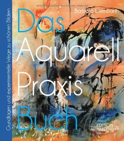 Das Aquarell-Praxis-Buch: Grundlagen und experimentelle Wege zu schönen Bildern