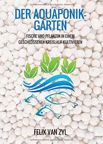 Der Aquaponik-Garten: Fische und Pflanzen in einem geschlossenen Kreislauf kultivieren - Schritt für Schritt zum eigenen System