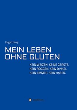 MEIN LEBEN OHNE GLUTEN: KEIN WEIZEN. KEINE GERSTE. KEIN ROGGEN. KEIN DINKEL. KEIN EMMER. KEIN HAFER.