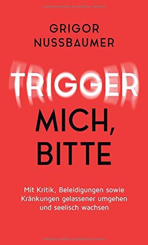 Trigger mich, bitte!: Mit Kritik, Beleidigungen sowie Kränkungen gelassener umgehen und seelisch wachsen