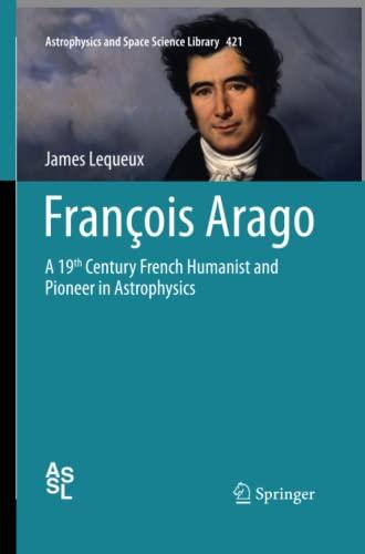 François Arago: A 19th Century French Humanist and Pioneer in Astrophysics (Astrophysics and Space Science Library, Band 421)