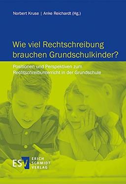 Wie viel Rechtschreibung brauchen Grundschulkinder?: Positionen und Perspektiven zum Rechtschreibunterricht in der Grundschule