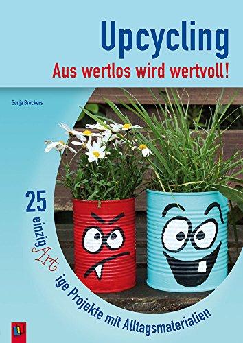 Upcycling - Aus wertlos wird wertvoll!: 25 einzigARTige Projekte mit Alltagsmaterialien