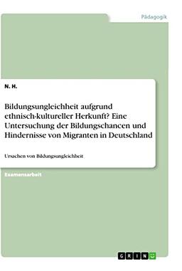 Bildungsungleichheit aufgrund ethnisch-kultureller Herkunft? Eine Untersuchung der Bildungschancen und Hindernisse von Migranten in Deutschland: Ursachen von Bildungsungleichheit