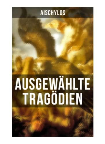 Ausgewählte Tragödien von Aischylos: Agamemnon + Die Perser + Der gefesselte Prometheus