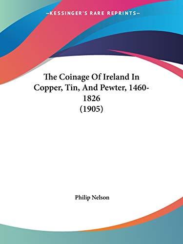 The Coinage Of Ireland In Copper, Tin, And Pewter, 1460-1826 (1905)