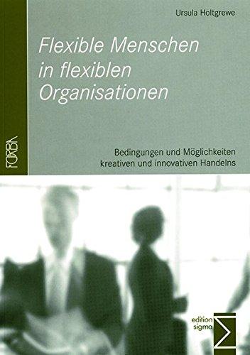 Flexible Menschen in flexiblen Organisationen: Bedingungen und Möglichkeiten kreativen und innovativen Handelns