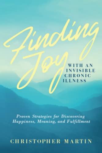 Finding Joy with an Invisible Chronic Illness: Proven Strategies for Discovering Happiness, Meaning, and Fulfillment