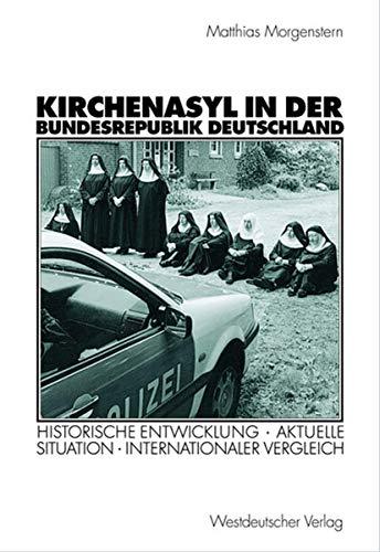 Kirchenasyl in der Bundesrepublik Deutschland: Historische Entwicklung - Aktuelle Situation - Internationaler Vergleich (Politik und Religion)