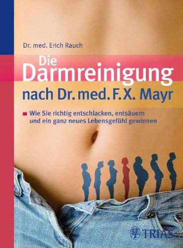 Die Darmreinigung nach Dr. med. F.X. Mayr: Wie Sie richtig entschlacken, entsäuern und ein ganz neues Lebensgefühl gewinnen